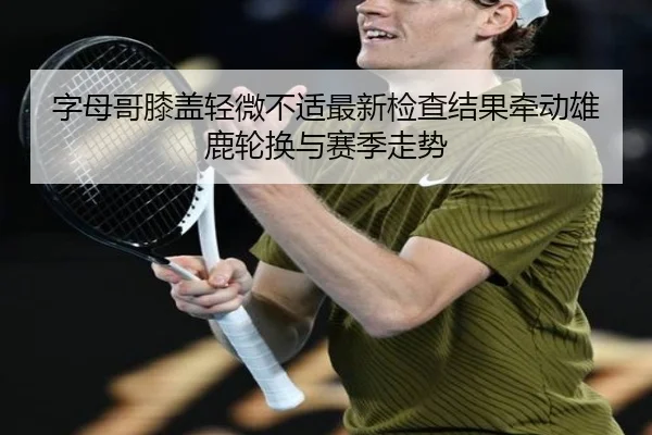 字母哥膝盖轻微不适最新检查结果牵动雄鹿轮换与赛季走势